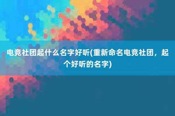 电竞社团起什么名字好听(重新命名电竞社团，起个好听的名字)