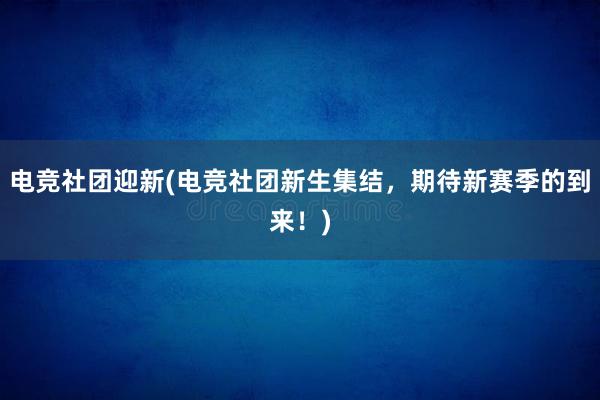 电竞社团迎新(电竞社团新生集结，期待新赛季的到来！)