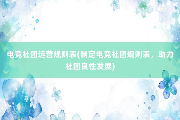 电竞社团运营规则表(制定电竞社团规则表，助力社团良性发展)