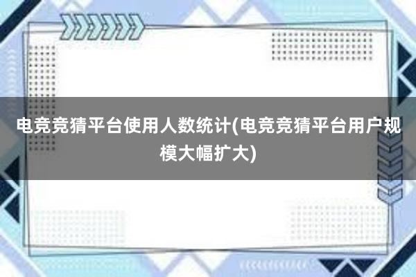 电竞竞猜平台使用人数统计(电竞竞猜平台用户规模大幅扩大)