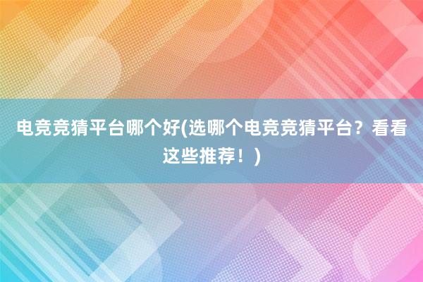 电竞竞猜平台哪个好(选哪个电竞竞猜平台？看看这些推荐！)