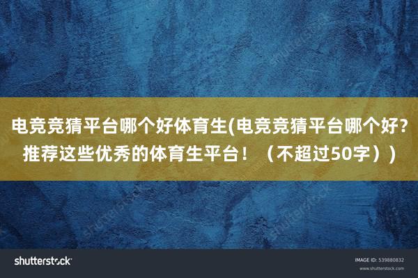 电竞竞猜平台哪个好体育生(电竞竞猜平台哪个好？推荐这些优秀的体育生平台！（不超过50字）)