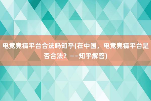 电竞竞猜平台合法吗知乎(在中国，电竞竞猜平台是否合法？——知乎解答)