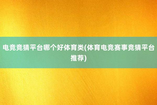 电竞竞猜平台哪个好体育类(体育电竞赛事竞猜平台推荐)