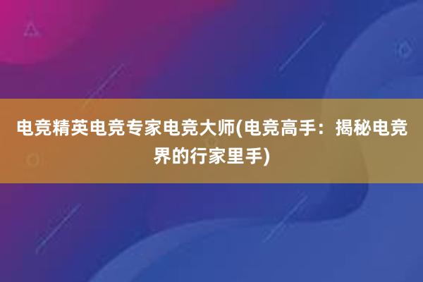 电竞精英电竞专家电竞大师(电竞高手：揭秘电竞界的行家里手)