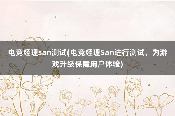 电竞经理san测试(电竞经理San进行测试，为游戏升级保障用户体验)