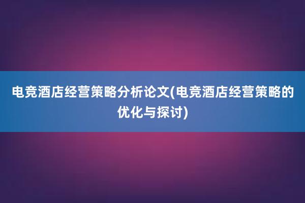 电竞酒店经营策略分析论文(电竞酒店经营策略的优化与探讨)