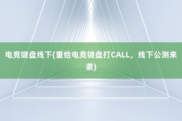 电竞键盘线下(重给电竞键盘打CALL，线下公测来袭)