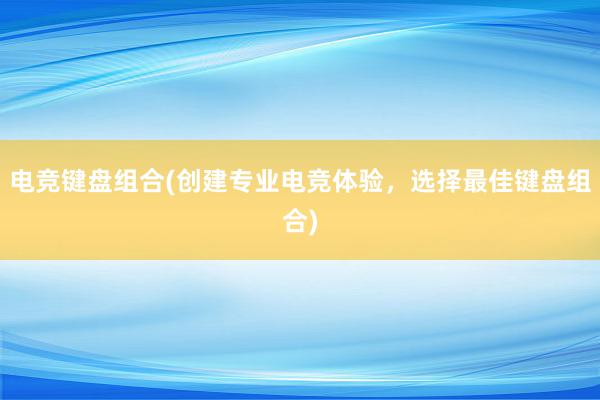 电竞键盘组合(创建专业电竞体验，选择最佳键盘组合)