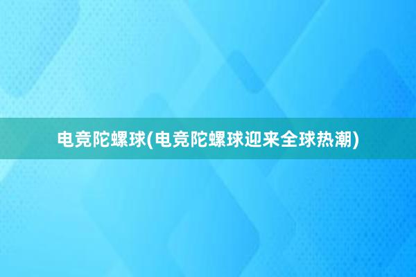 电竞陀螺球(电竞陀螺球迎来全球热潮)