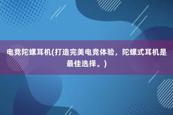 电竞陀螺耳机(打造完美电竞体验，陀螺式耳机是最佳选择。)