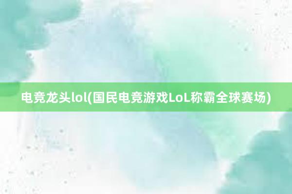 电竞龙头lol(国民电竞游戏LoL称霸全球赛场)