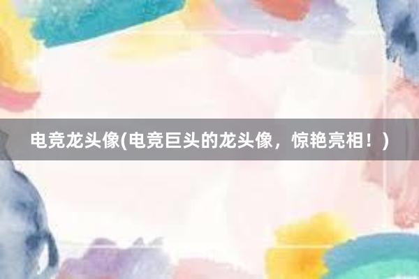 电竞龙头像(电竞巨头的龙头像，惊艳亮相！)