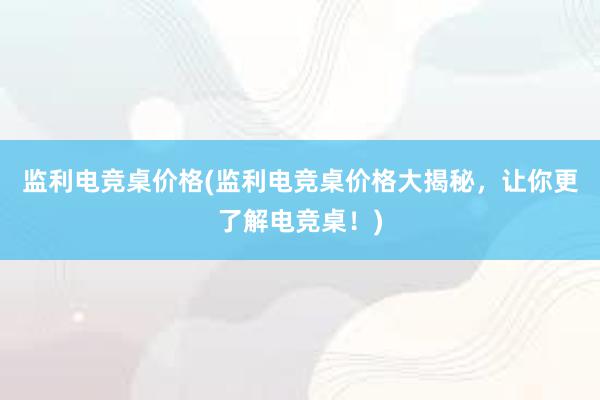 监利电竞桌价格(监利电竞桌价格大揭秘，让你更了解电竞桌！)