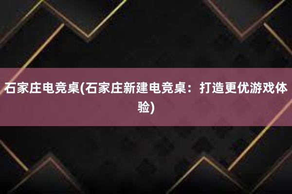 石家庄电竞桌(石家庄新建电竞桌：打造更优游戏体验)