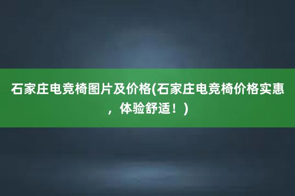 石家庄电竞椅图片及价格(石家庄电竞椅价格实惠，体验舒适！)