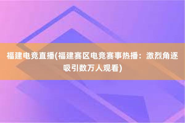 福建电竞直播(福建赛区电竞赛事热播：激烈角逐吸引数万人观看)