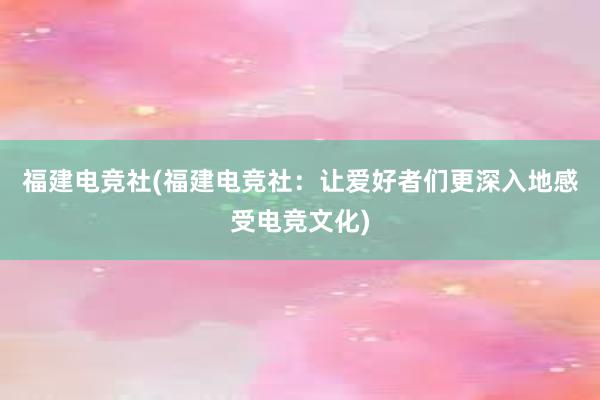 福建电竞社(福建电竞社：让爱好者们更深入地感受电竞文化)