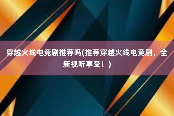 穿越火线电竞剧推荐吗(推荐穿越火线电竞剧，全新视听享受！)