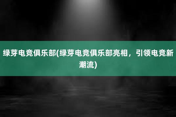 绿芽电竞俱乐部(绿芽电竞俱乐部亮相，引领电竞新潮流)