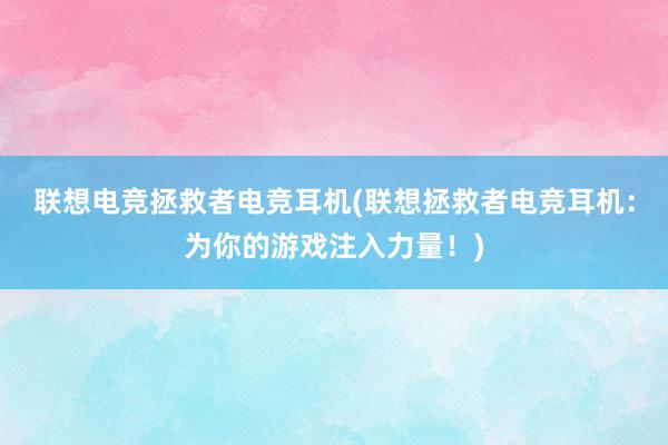 联想电竞拯救者电竞耳机(联想拯救者电竞耳机：为你的游戏注入力量！)