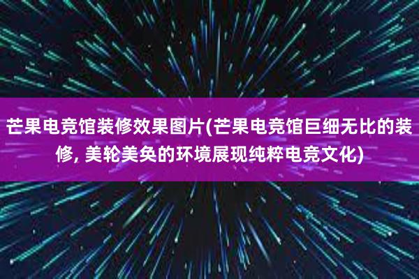 芒果电竞馆装修效果图片(芒果电竞馆巨细无比的装修, 美轮美奂的环境展现纯粹电竞文化)