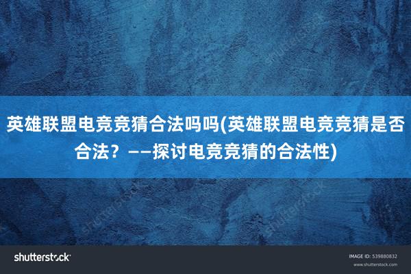 英雄联盟电竞竞猜合法吗吗(英雄联盟电竞竞猜是否合法？——探讨电竞竞猜的合法性)