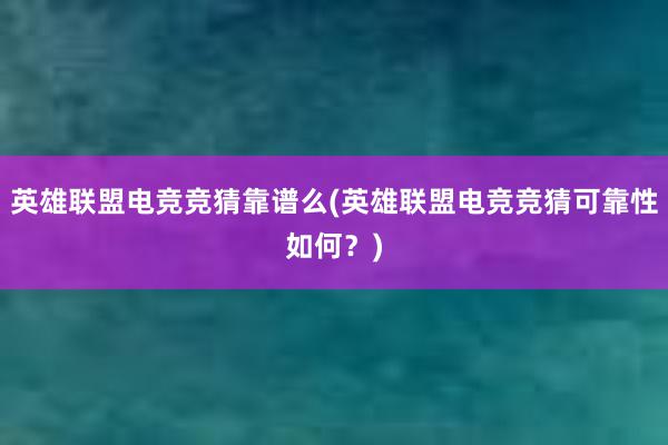 英雄联盟电竞竞猜靠谱么(英雄联盟电竞竞猜可靠性如何？)