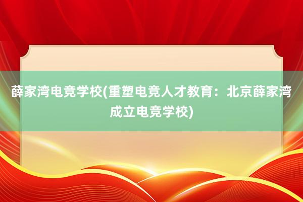 薛家湾电竞学校(重塑电竞人才教育：北京薛家湾成立电竞学校)