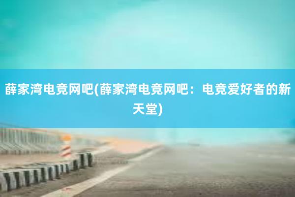 薛家湾电竞网吧(薛家湾电竞网吧：电竞爱好者的新天堂)