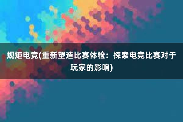 规矩电竞(重新塑造比赛体验：探索电竞比赛对于玩家的影响)