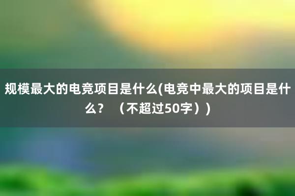 规模最大的电竞项目是什么(电竞中最大的项目是什么？ （不超过50字）)