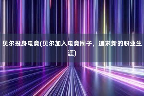 贝尔投身电竞(贝尔加入电竞圈子，追求新的职业生涯)