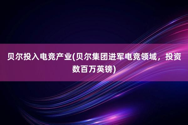 贝尔投入电竞产业(贝尔集团进军电竞领域，投资数百万英镑)