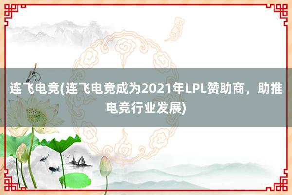 连飞电竞(连飞电竞成为2021年LPL赞助商，助推电竞行业发展)