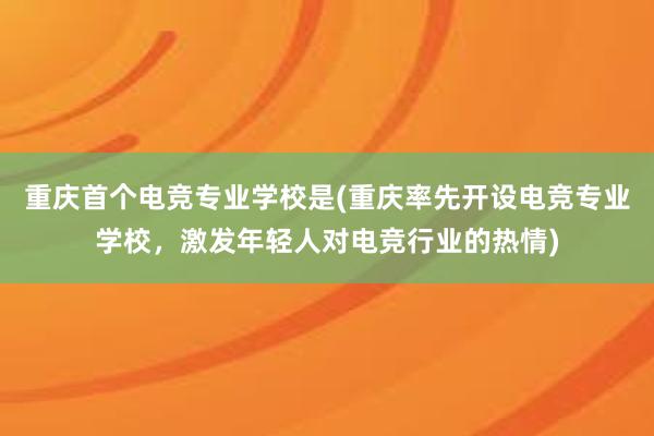 重庆首个电竞专业学校是(重庆率先开设电竞专业学校，激发年轻人对电竞行业的热情)