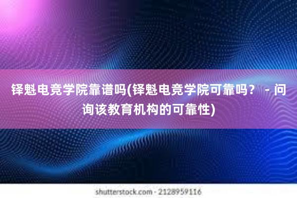 铎魁电竞学院靠谱吗(铎魁电竞学院可靠吗？ - 问询该教育机构的可靠性)