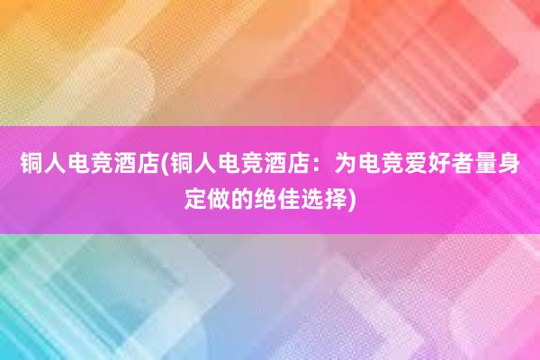 铜人电竞酒店(铜人电竞酒店：为电竞爱好者量身定做的绝佳选择)