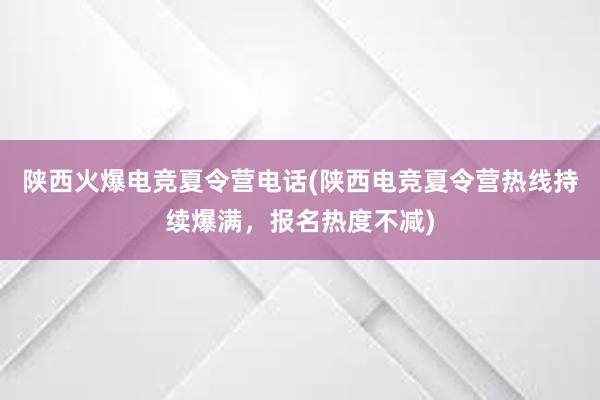 陕西火爆电竞夏令营电话(陕西电竞夏令营热线持续爆满，报名热度不减)