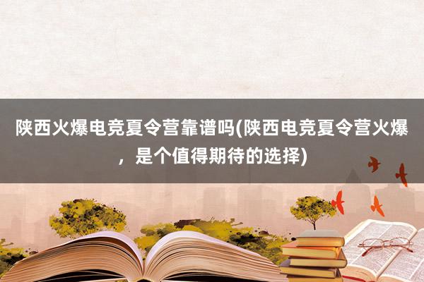 陕西火爆电竞夏令营靠谱吗(陕西电竞夏令营火爆，是个值得期待的选择)