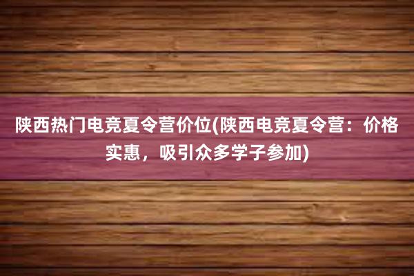 陕西热门电竞夏令营价位(陕西电竞夏令营：价格实惠，吸引众多学子参加)