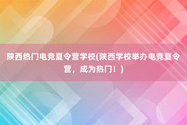 陕西热门电竞夏令营学校(陕西学校举办电竞夏令营，成为热门！)