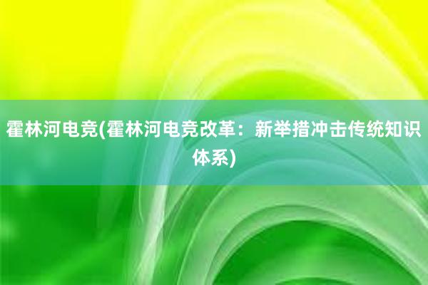 霍林河电竞(霍林河电竞改革：新举措冲击传统知识体系)