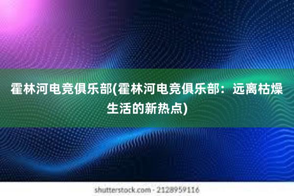 霍林河电竞俱乐部(霍林河电竞俱乐部：远离枯燥生活的新热点)