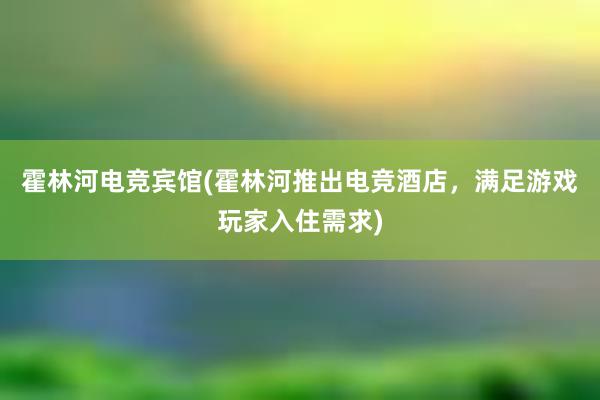 霍林河电竞宾馆(霍林河推出电竞酒店，满足游戏玩家入住需求)