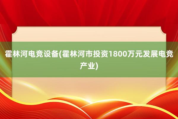 霍林河电竞设备(霍林河市投资1800万元发展电竞产业)