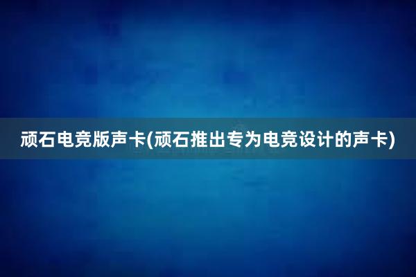 顽石电竞版声卡(顽石推出专为电竞设计的声卡)