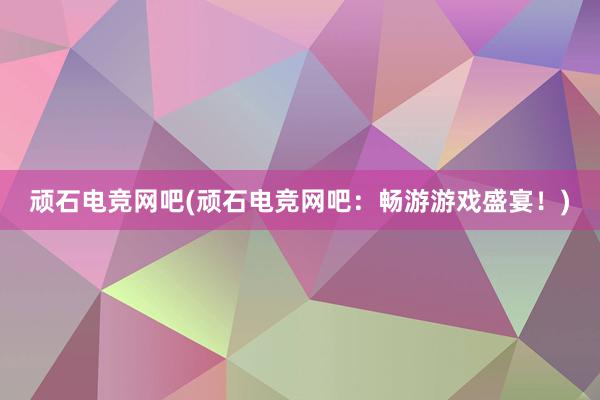 顽石电竞网吧(顽石电竞网吧：畅游游戏盛宴！)