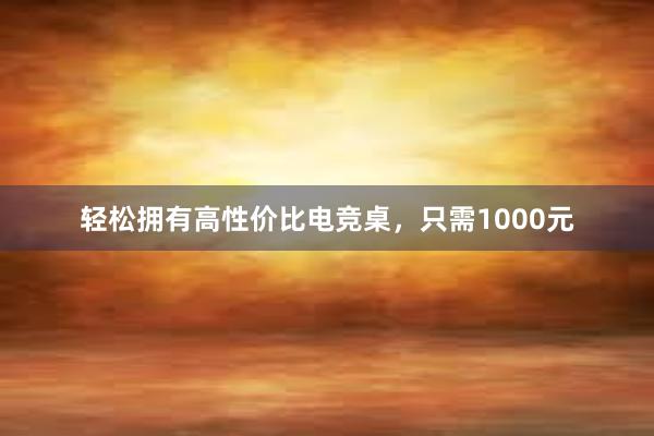 轻松拥有高性价比电竞桌，只需1000元