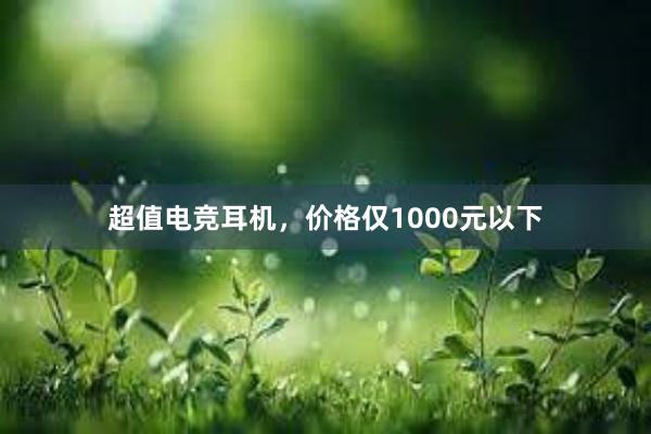 超值电竞耳机，价格仅1000元以下